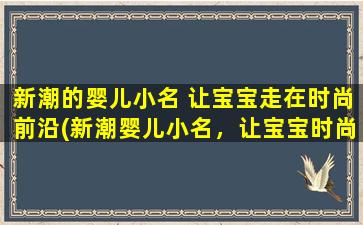 新潮的婴儿小名 让宝宝走在时尚前沿(新潮婴儿小名，让宝宝时尚前沿)